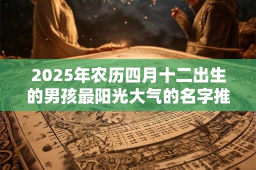 2025年农历四月十二出生的男孩最阳光大气的名字推荐