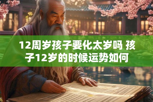 12周岁孩子要化太岁吗 孩子12岁的时候运势如何