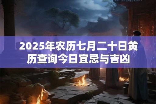 2025年农历七月二十日黄历查询今日宜忌与吉凶 2025年农历七月二十日黄历查询今日宜忌与吉凶
