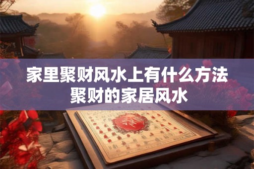 家里聚财风水上有什么方法 聚财的家居风水