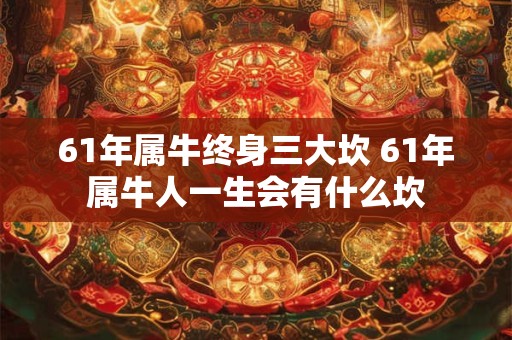 61年属牛终身三大坎 61年属牛人一生会有什么坎