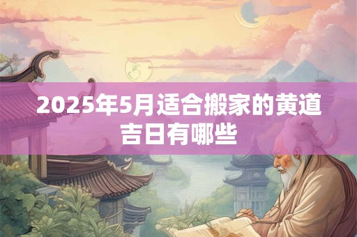 2025年5月适合搬家的黄道吉日有哪些