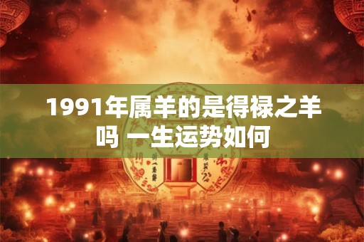 1991年属羊的是得禄之羊吗 一生运势如何
