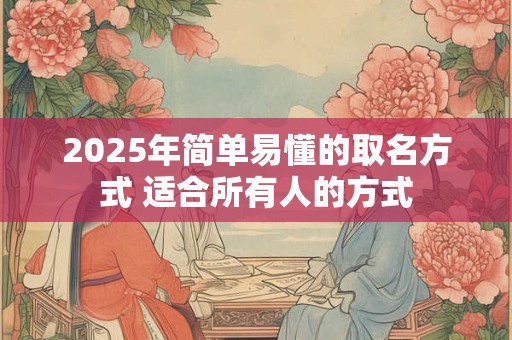 2025年简单易懂的取名方式 适合所有人的方式