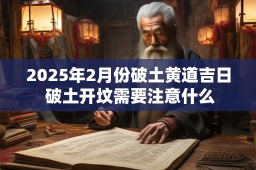 2025年2月份破土黄道吉日 破土开坟需要注意什么