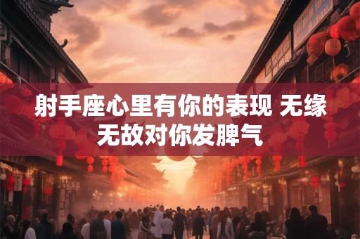 射手座心里有你的表现 无缘无故对你发脾气
