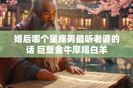婚后哪个星座男最听老婆的话 巨蟹金牛摩羯白羊