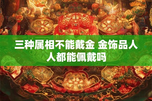 三种属相不能戴金 金饰品人人都能佩戴吗