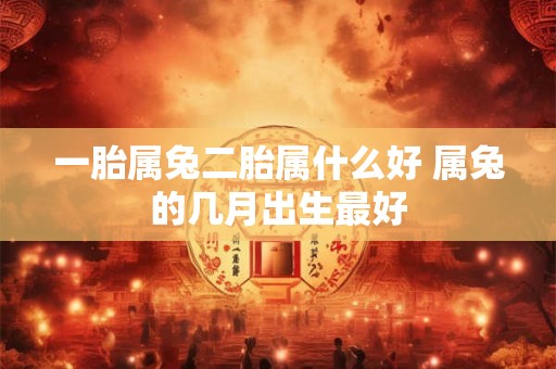 详细阅读:一胎属兔二胎属什么好 属兔的几月出生最好 一胎属兔二胎属什么好 属兔的几月出生最好