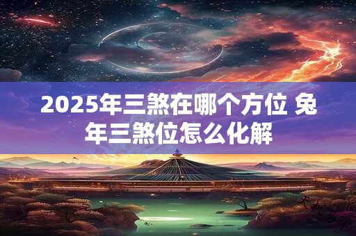 2025年三煞在哪个方位 兔年三煞位怎么化解