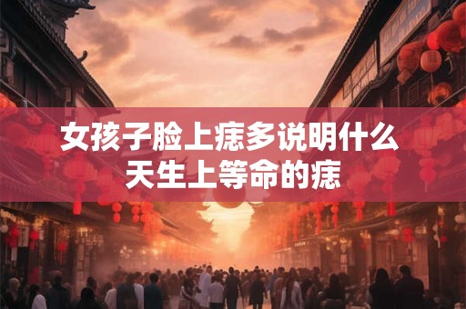 女孩子脸上痣多说明什么 天生上等命的痣