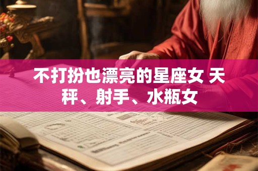 不打扮也漂亮的星座女 天秤、射手、水瓶女