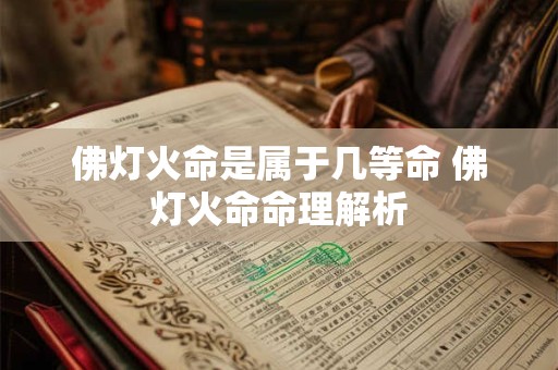 详细阅读:佛灯火命是属于几等命 佛灯火命命理解析 佛灯火命是属于几等命 佛灯火命命理解析