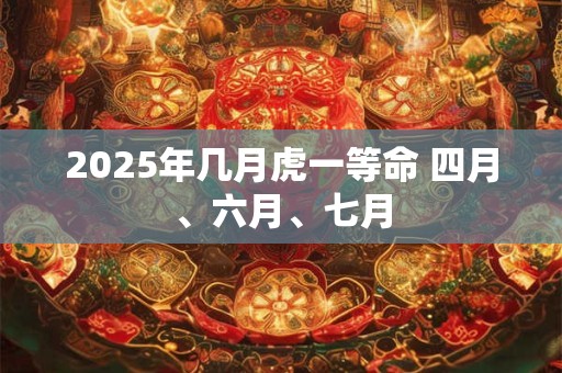 2025年几月虎一等命 四月、六月、七月