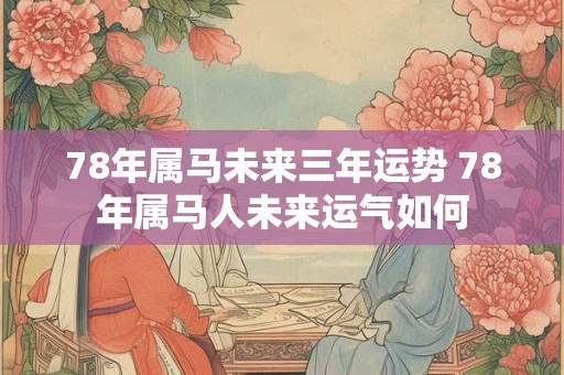 78年属马未来三年运势 78年属马人未来运气如何