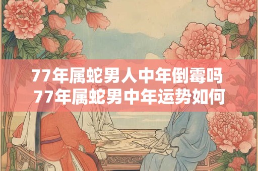 77年属蛇男人中年倒霉吗 77年属蛇男中年运势如何
