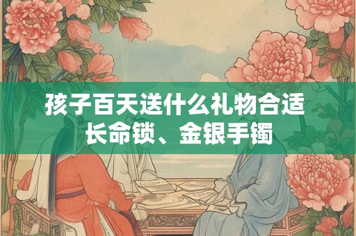 孩子百天送什么礼物合适 长命锁、金银手镯
