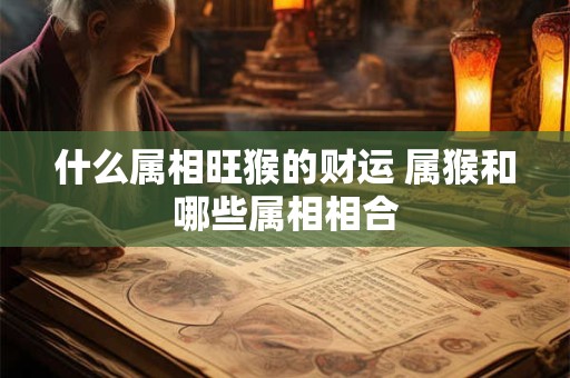 什么属相旺猴的财运 属猴和哪些属相相合
