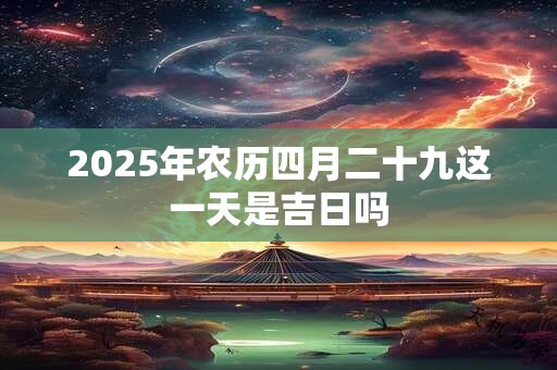 2025年农历四月二十九这一天是吉日吗