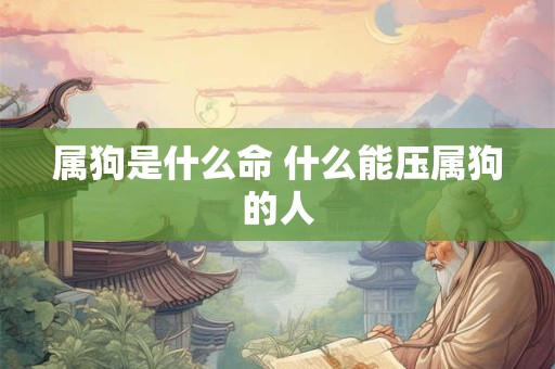 属狗是什么命 什么能压属狗的人