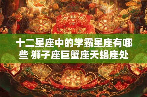 十二星座中的学霸星座有哪些 狮子座巨蟹座天蝎座处女座
