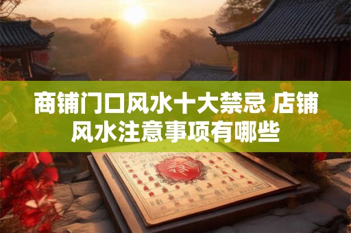 商铺门口风水十大禁忌 店铺风水注意事项有哪些