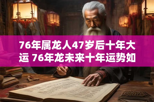 76年属龙人47岁后十年大运 76年龙未来十年运势如何