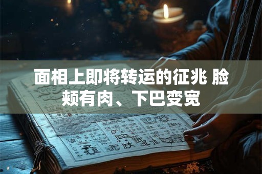 面相上即将转运的征兆 脸颊有肉、下巴变宽