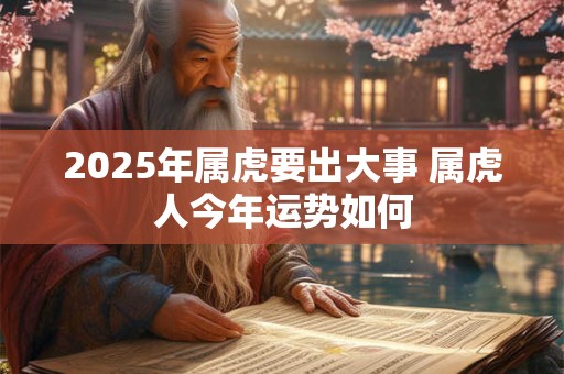 2025年属虎要出大事 属虎人今年运势如何