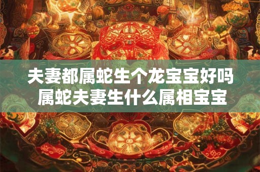 夫妻都属蛇生个龙宝宝好吗 属蛇夫妻生什么属相宝宝好