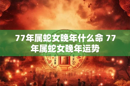 77年属蛇女晚年什么命 77年属蛇女晚年运势