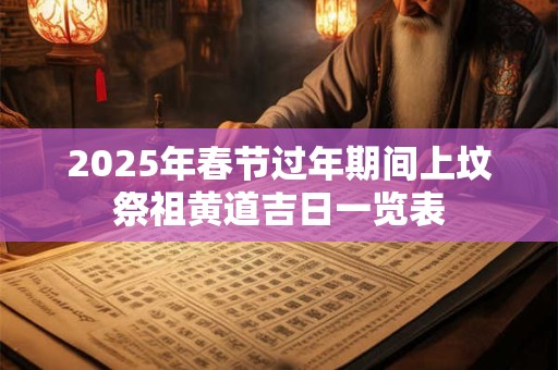 2025年春节过年期间上坟祭祖黄道吉日一览表
