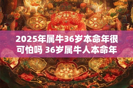 2025年属牛36岁本命年很可怕吗 36岁属牛人本命年要注意什么