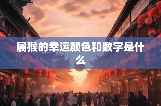 属猴的幸运颜色和数字是什么 属猴的幸运颜色和数字是什么