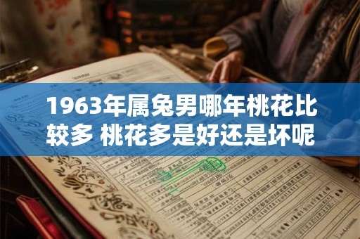 1963年属兔男哪年桃花比较多 桃花多是好还是坏呢