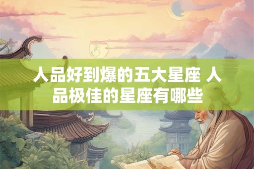 人品好到爆的五大星座 人品极佳的星座有哪些