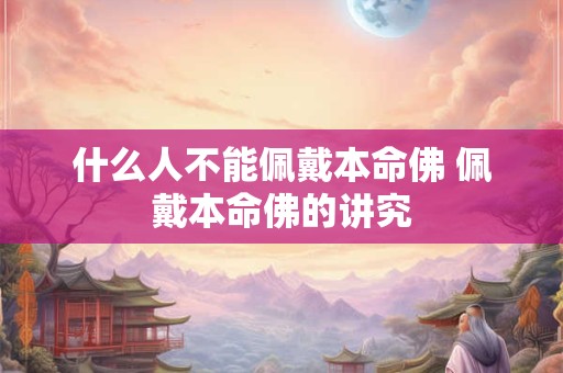 什么人不能佩戴本命佛 佩戴本命佛的讲究