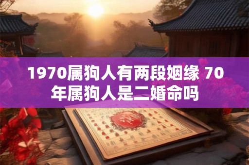 1970属狗人有两段姻缘 70年属狗人是二婚命吗
