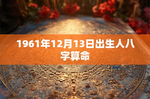 1961年12月13日出生人八字算命