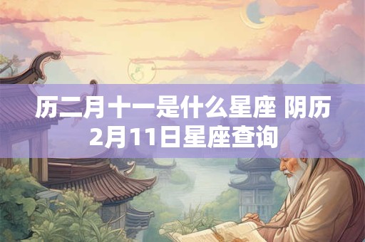 历二月十一是什么星座 阴历2月11日星座查询