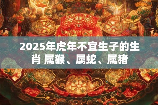 2025年虎年不宜生子的生肖 属猴、属蛇、属猪