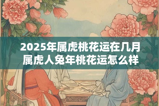 详细阅读:2025年属虎桃花运在几月 属虎人兔年桃花运怎么样 2025年属虎桃花运在几月 属虎人兔年桃花运怎么样