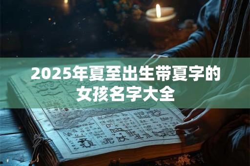 2025年夏至出生带夏字的女孩名字大全 2025年夏至出生带夏字的女孩名字大全