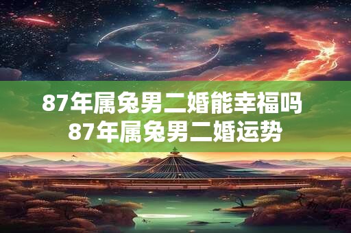 87年属兔男二婚能幸福吗 87年属兔男二婚运势