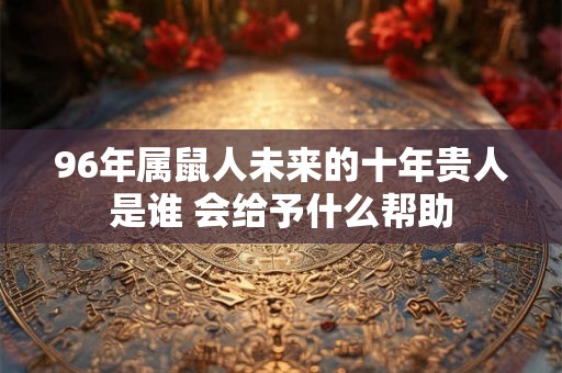 96年属鼠人未来的十年贵人是谁 会给予什么帮助