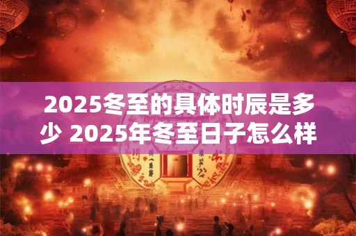 2025冬至的具体时辰是多少 2025年冬至日子怎么样