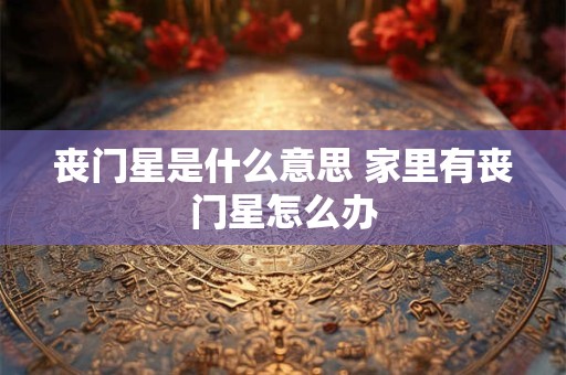 丧门星是什么意思 家里有丧门星怎么办 丧门星是什么意思 家里有丧门星怎么办