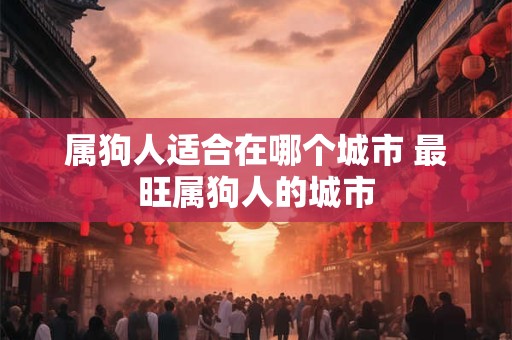属狗人适合在哪个城市 最旺属狗人的城市