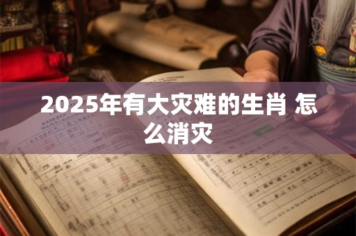 2025年有大灾难的生肖 怎么消灾