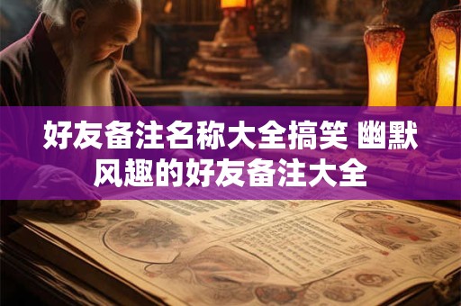 好友备注名称大全搞笑 幽默风趣的好友备注大全